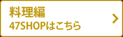 料理編47SHOPはこちら