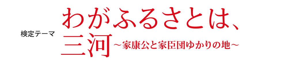 わがふるさとは、三河〜家康公と家臣団ゆかりの地~